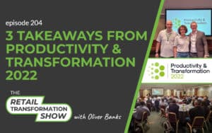 204: 3 Takeaways From Productivity And Transformation 2022 - The Retail Transformation Show with Oliver Banks