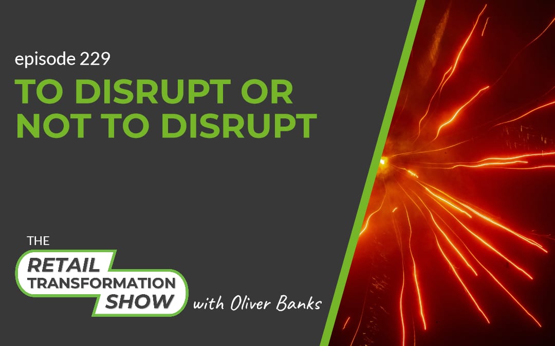 229: To Disrupt Or Not To Disrupt- The Retail Transformation Show with Oliver Banks