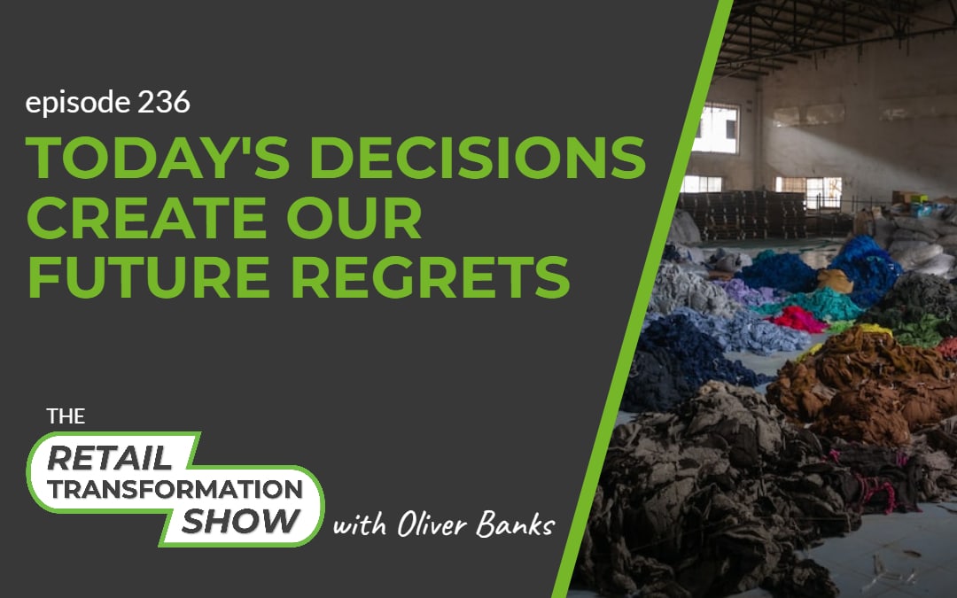 236: Today's Decisions Create Our Future Regrets - The Retail Transformation Show with Oliver Banks
